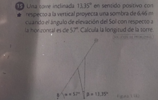 Una torre inclinada 13.35° en sentido positivo con
respecto a la vertical proyecta una sombra de 6,46 m
cuando el ángulo de elevación del Sol con respecto a
la horizontal es de 57°. Calcula la longitud de la torre.
Sencren