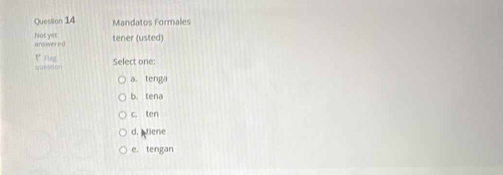 Mandatos Formales
Not yet
answered tener (usted)
1 * Flag Select one:
question
a. tenga
b. tena
c. ten
d. tiene
e. tengan