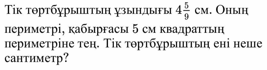 Τίк тθртбγрытыη узындыFы 4 5/9 CM. Оhыh 
периметрі, кабыргась 5 см квадраттьн 
периметріне теη. Τік тθртбурыंтьη ені неше 
Cантиметр?