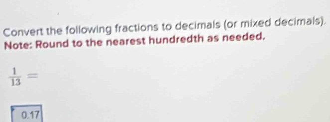 Convert the following fractions to decimals (or mixed decimals). 
Note: Round to the nearest hundredth as needed.
 1/13 =
0.17