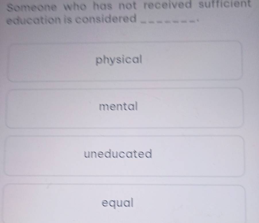 Someone who has not received sufficient
education is considered ._
physical
mental
uneducated
equal