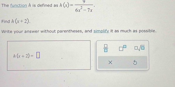 The function h is defined as h(x)= 9/6x^2-7x . 
Find h(x+2). 
Write your answer without parentheses, and simplify it as much as possible. 
 □ /□   □^(□) □ sqrt(□ )
h(x+2)=□
×