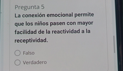 Pregunta 5
La conexión emocional permite
que los niños pasen con mayor
facilidad de la reactividad a la
receptividad.
Falso
Verdadero