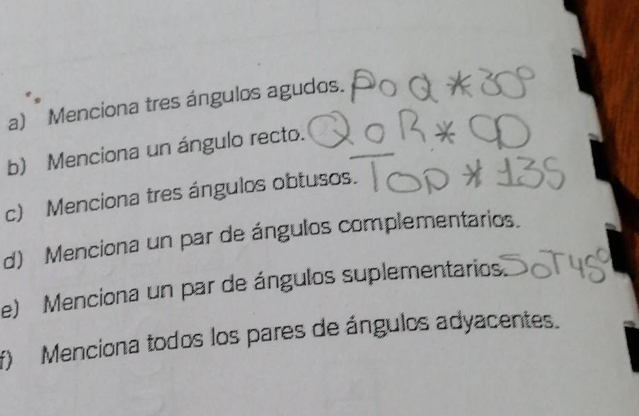 Menciona tres ángulos agudos. 
b) Menciona un ángulo recto. 
c) Menciona tres ángulos obtusos. 
d) Menciona un par de ángulos complementarios. 
e) Menciona un par de ángulos suplementarios 
f) Menciona todos los pares de ángulos adyacentes.
