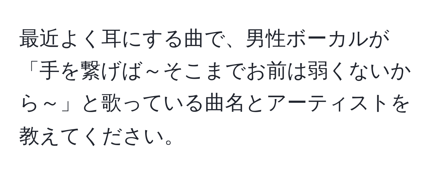 最近よく耳にする曲で、男性ボーカルが「手を繋げば～そこまでお前は弱くないから～」と歌っている曲名とアーティストを教えてください。