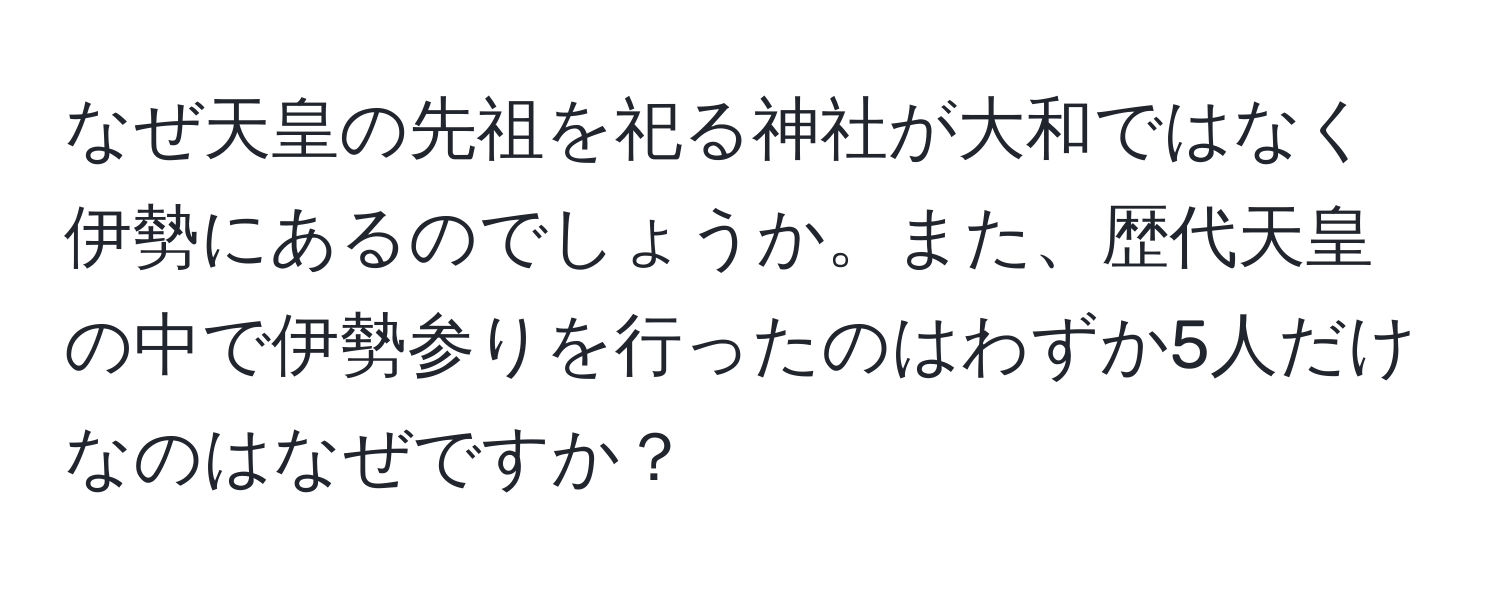 なぜ天皇の先祖を祀る神社が大和ではなく伊勢にあるのでしょうか。また、歴代天皇の中で伊勢参りを行ったのはわずか5人だけなのはなぜですか？