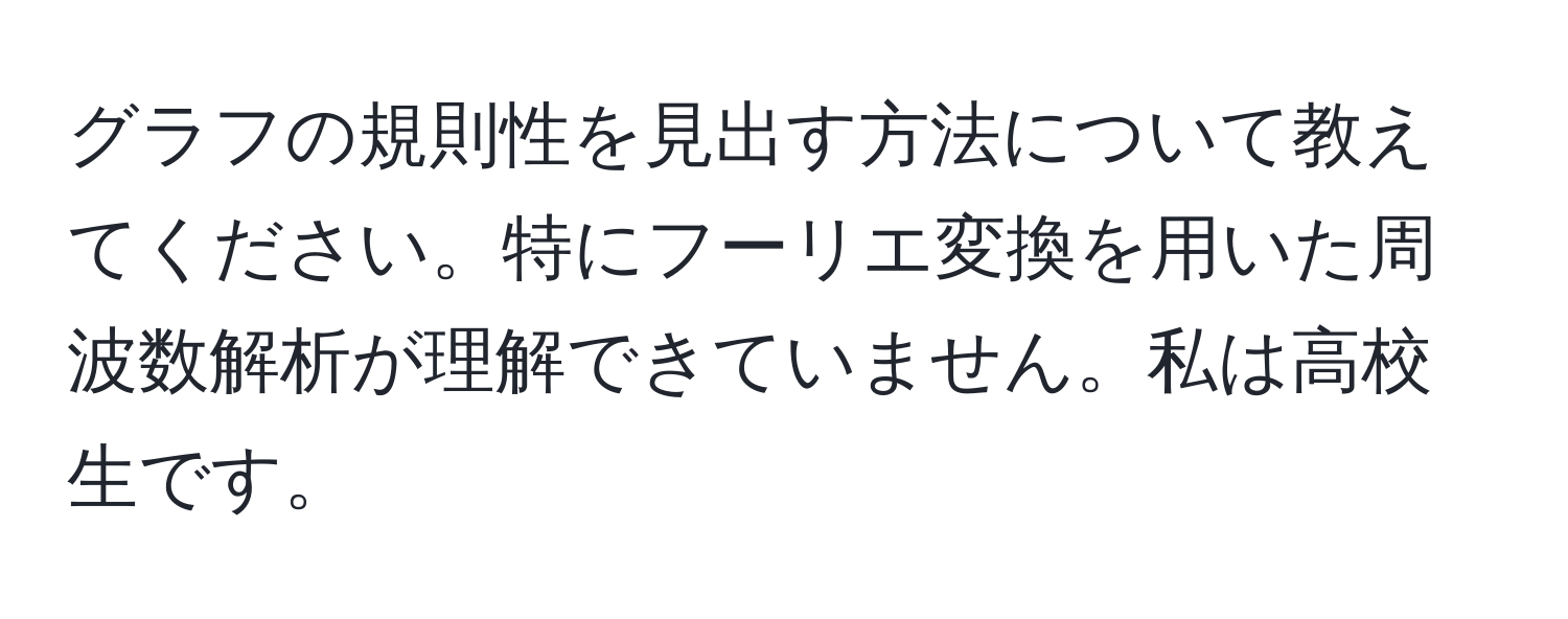 グラフの規則性を見出す方法について教えてください。特にフーリエ変換を用いた周波数解析が理解できていません。私は高校生です。