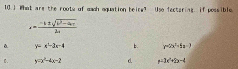 10.) What are the roots of each equation below? Use factoring, if possible
x= (-b± sqrt(b^2-4ac))/2a 
a. y=x^2-3x-4 b. y=2x^2+5x-7
C. y=x^2-4x-2 d. y=3x^2+2x-4