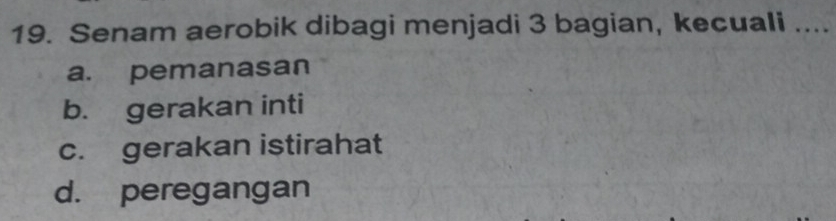 Senam aerobik dibagi menjadi 3 bagian, kecuali ....
a. pemanasan
b. gerakan inti
c. gerakan istirahat
d. peregangan