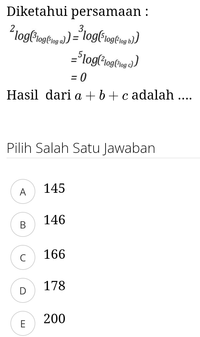 Diketahui persamaan :
^2log (^3log (^5log a))=^3log (^5log (^2log b))
=^5log (^2log (^3log c))
=0
Hasil dari a+b+c adalah ....
Pilih Salah Satu Jawaban
A 145
B 146
c166
D 178
E 200