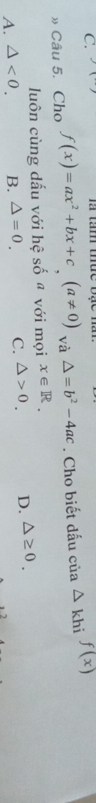 là tam thực bạc
» Câu 5. Cho f(x)=ax^2+bx+c(a!= 0) và △ =b^2-4ac. Cho biết dấu của △ khi^(f(x))
luôn cùng dấu với hệ số ª với mọi x∈ R.
A. △ <0</tex>. B. △ =0. C. △ >0. D. △ ≥ 0.