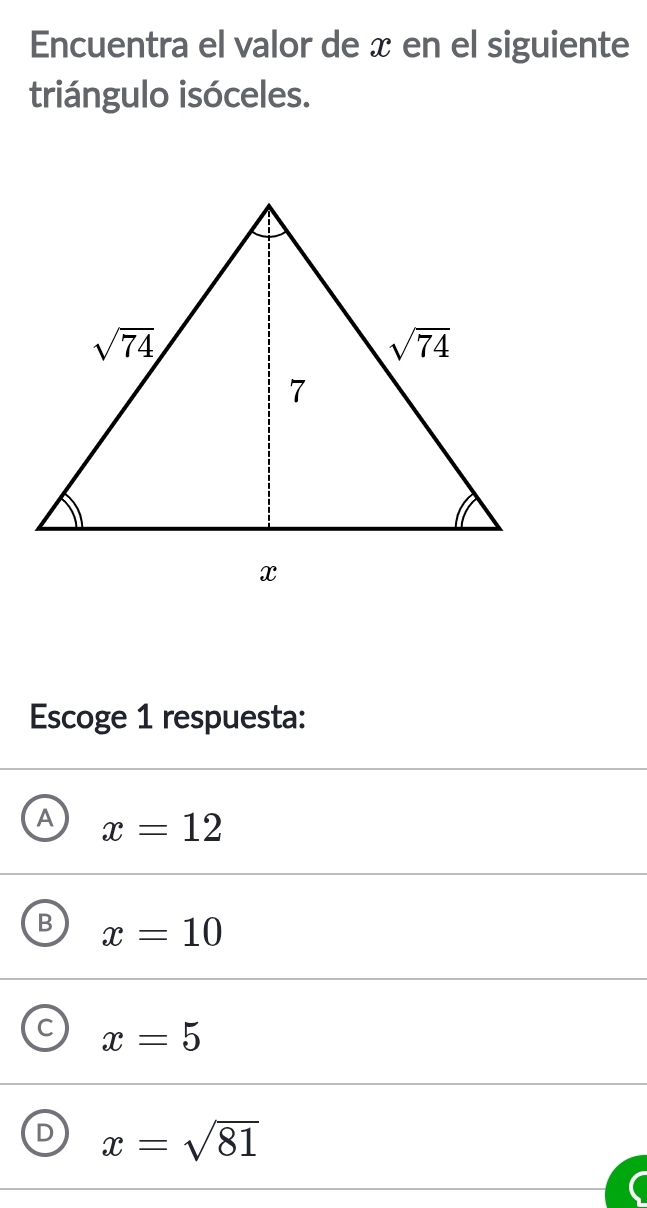 Encuentra el valor de x en el siguiente
triángulo isóceles.
Escoge 1 respuesta:
A x=12
B x=10
C x=5
D x=sqrt(81)