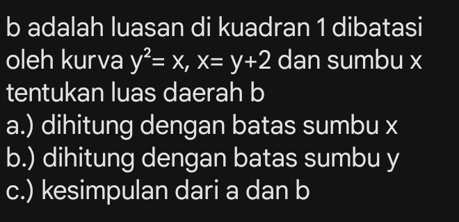 adalah luasan di kuadran 1 dibatasi 
oleh kurva y^2=x, x=y+2 dan sumbu x
tentukan luas daerah b
a.) dihitung dengan batas sumbu x
b.) dihitung dengan batas sumbu y
c.) kesimpulan dari a dan b