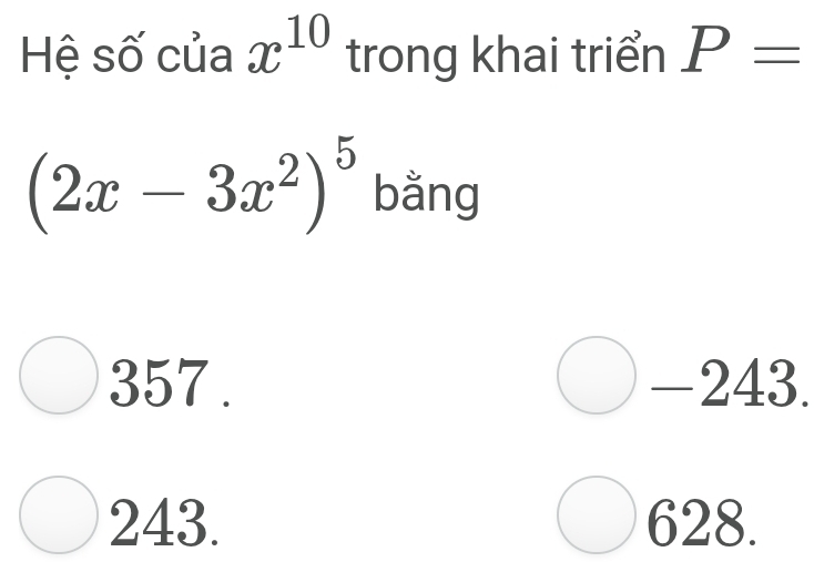 Hệ số của x^(10) trong khai triển P=
(2x-3x^2)^5 bằng
357 . -243.
243. 628.