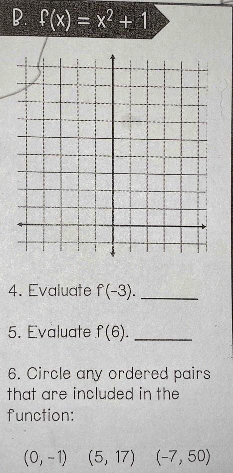 f(x)=x^2+1
4. Evaluate f(-3). _
5. Evaluate f(6). _
6. Circle any ordered pairs
that are included in the
function:
(0,-1) (5,17) (-7,50)