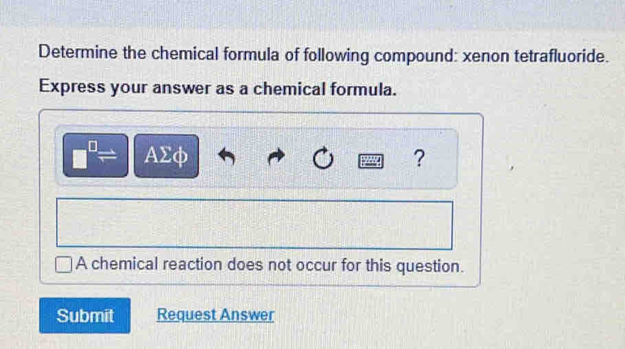 Determine the chemical formula of following compound: xenon tetrafluoride. 
Express your answer as a chemical formula.
AΣφ ? 
A chemical reaction does not occur for this question. 
Submit Request Answer