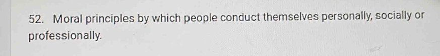 Moral principles by which people conduct themselves personally, socially or 
professionally.