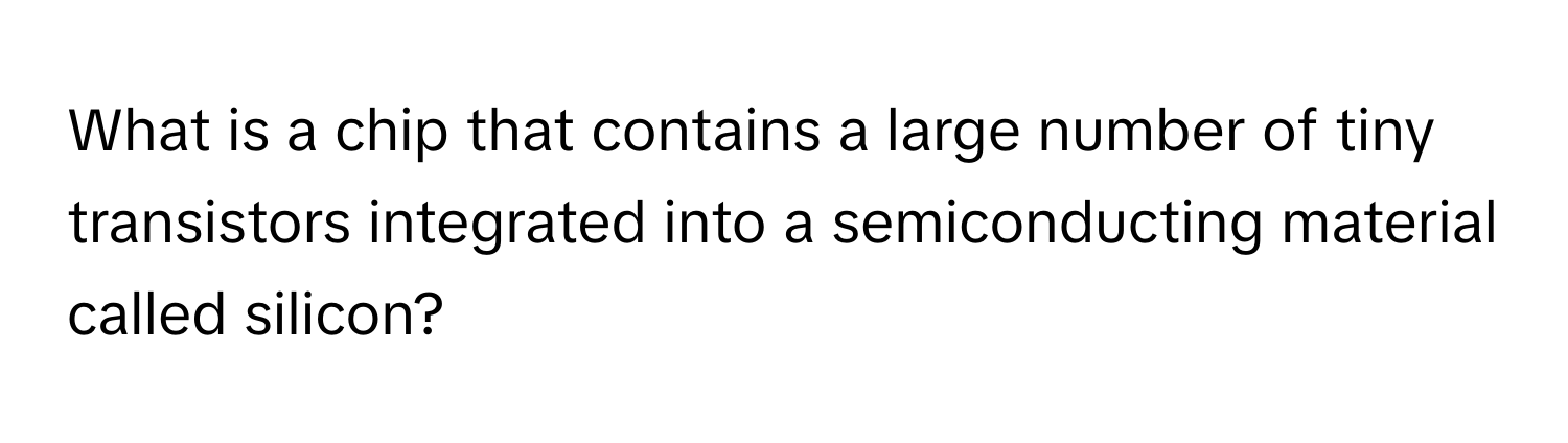 What is a chip that contains a large number of tiny transistors integrated into a semiconducting material called silicon?