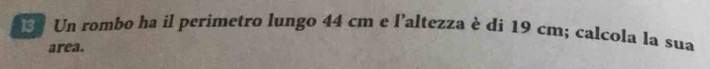 Un rombo ha il perimetro lungo 44 cm e l'altezza è di 19 cm; calcola la sua 
area.