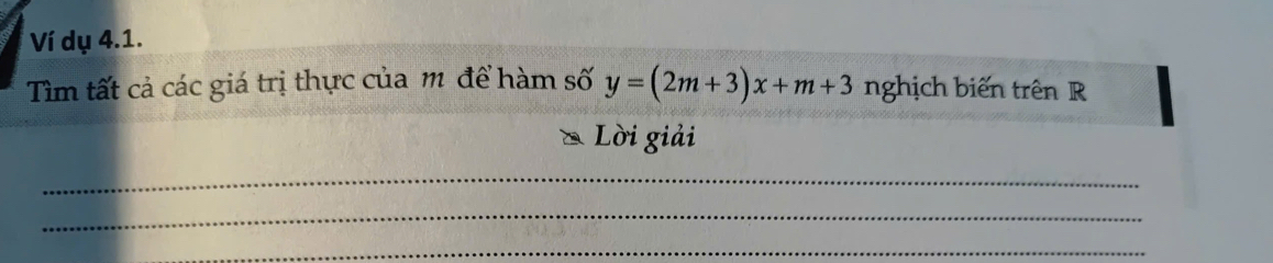 Ví dụ 4.1. 
Tìm tất cả các giá trị thực của m để hàm số y=(2m+3)x+m+3 nghịch biến trên R 
Lời giải 
_ 
_ 
_