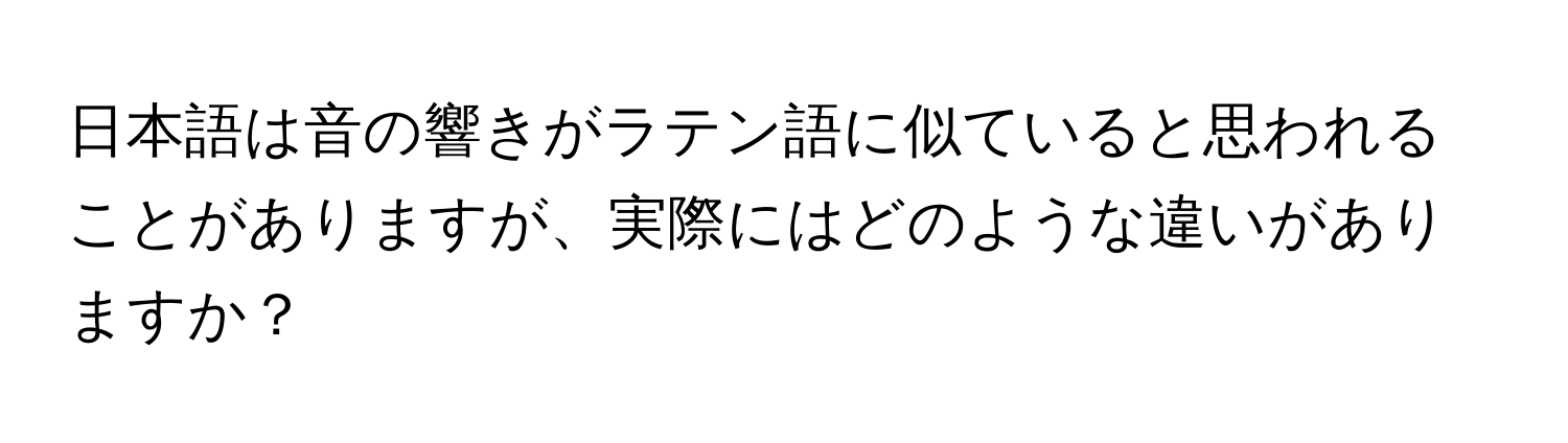 日本語は音の響きがラテン語に似ていると思われることがありますが、実際にはどのような違いがありますか？