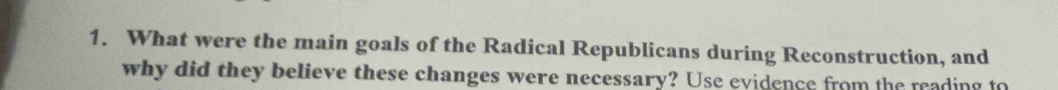 What were the main goals of the Radical Republicans during Reconstruction, and 
why did they believe these changes were necessary? Use evidence from the reading to