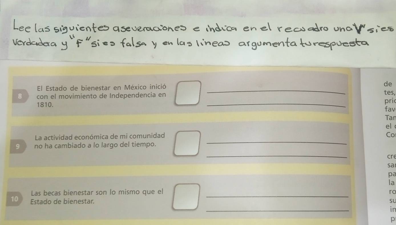 El Estado de bienestar en México inició_ 
de 
8 con el movimiento de Independencia en 
tes, 
1810. _pric 
fav 
Tan 
el 
_ 
La actividad económica de mi comunidad 
Co 
9 no ha cambiado a lo largo del tiempo. 
_ 
cre 
sa 
pa 
la 
_ 
Las becas bienestar son lo mismo que el ro
10 Estado de bienestar. su 
_ 
in 
p