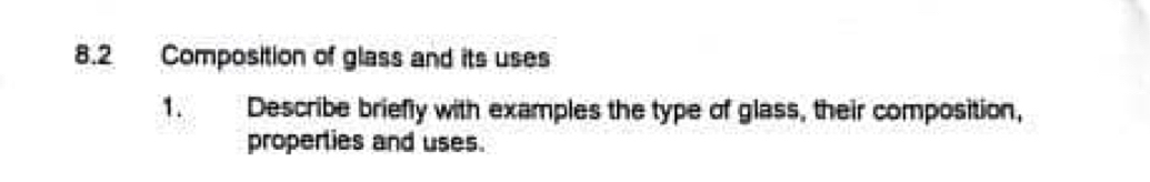 8.2 Composition of glass and its uses 
1. Describe briefly with examples the type of glass, their composition, 
properties and uses.