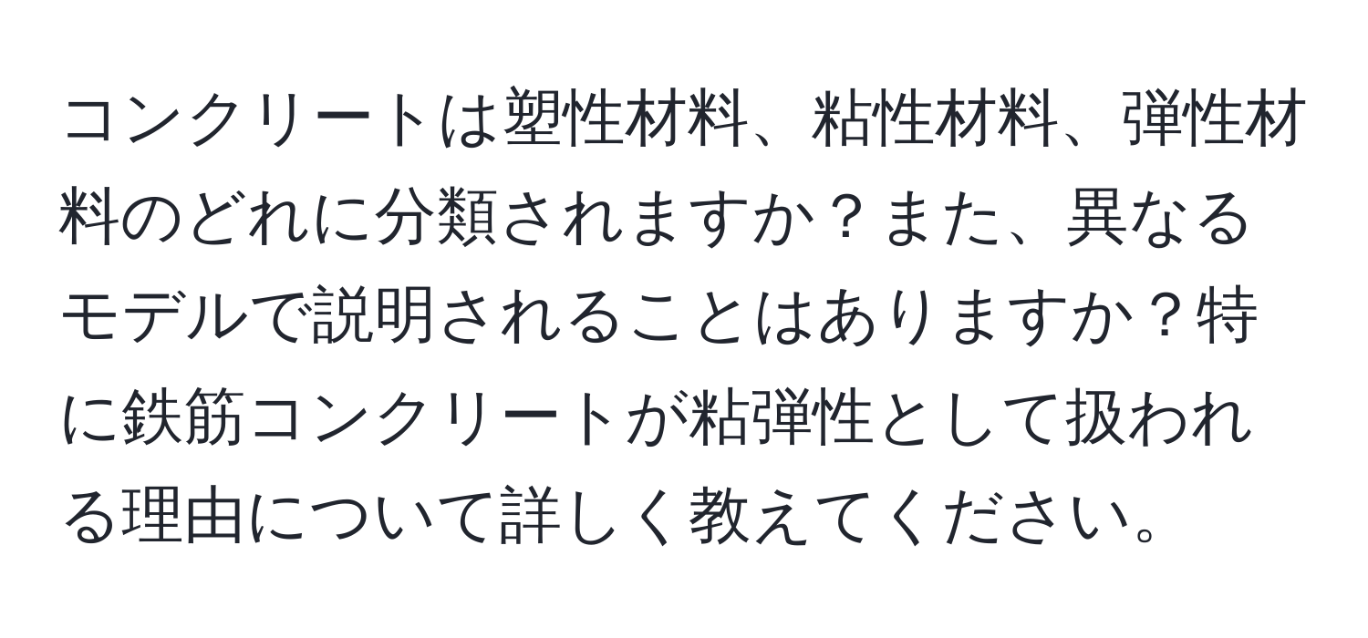 コンクリートは塑性材料、粘性材料、弾性材料のどれに分類されますか？また、異なるモデルで説明されることはありますか？特に鉄筋コンクリートが粘弾性として扱われる理由について詳しく教えてください。