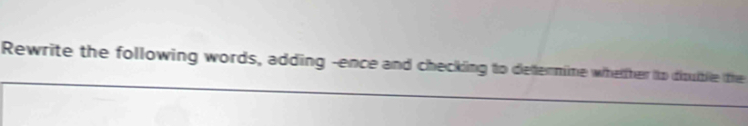 Rewrite the following words, adding -ence and checking to dettermine whether to disuible the