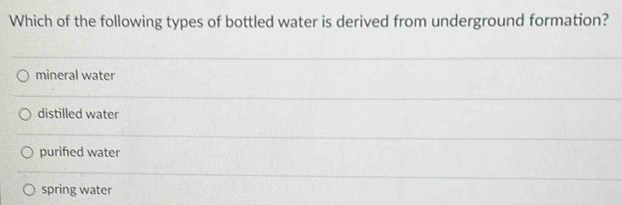 Which of the following types of bottled water is derived from underground formation?
mineral water
distilled water
purified water
spring water