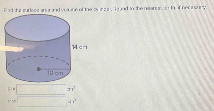 Find the surface area and volume of the cylinder. Round to the nearest tenth, if necessary.
S N □ cm^2
Vapprox □ cm^3