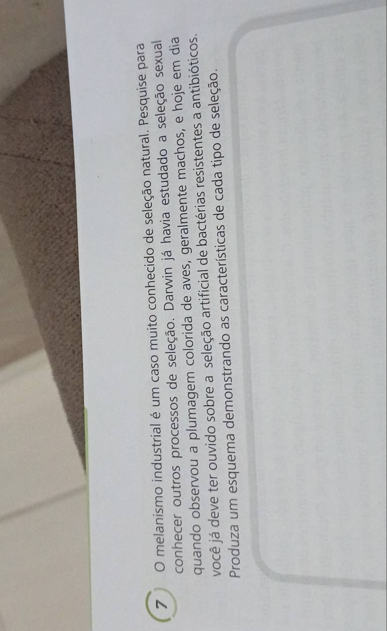 melanismo industrial é um caso muito conhecido de seleção natural. Pesquise para 
conhecer outros processos de seleção. Darwin já havia estudado a seleção sexual 
quando observou a plumagem colorida de aves, geralmente machos, e hoje em dia 
você já deve ter ouvido sobre a seleção artificial de bactérias resistentes a antibióticos. 
Produza um esquema demonstrando as características de cada tipo de seleção.