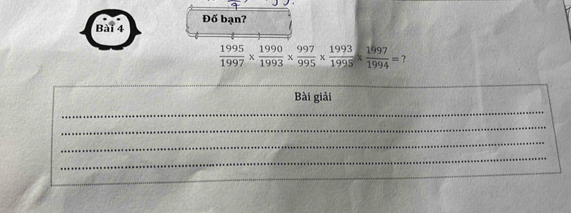 Đố bạn? 
Bài 4
 1995/1997 *  1990/1993 *  997/995 *  1993/1995 *  1997/1994 = ? 
_ 
_ 
Bài giải 
_ 
_ 
_ 
_ 
_