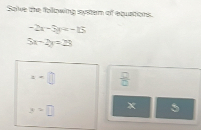 Sove the folowing systern of equations.
-2x-5y=-15
5x-2y=23
x=□
 □ /□  
y=□
x
5