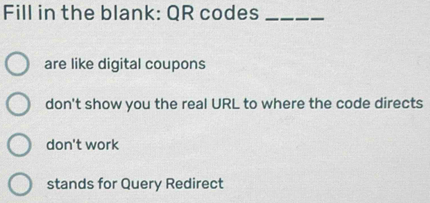 Fill in the blank: QR codes_
are like digital coupons
don't show you the real URL to where the code directs
don't work
stands for Query Redirect