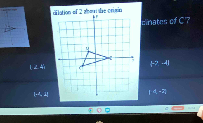 dinates of C'?
(-2,-4)
(-2,4)
(-4,2)
(-4,-2)
des 14