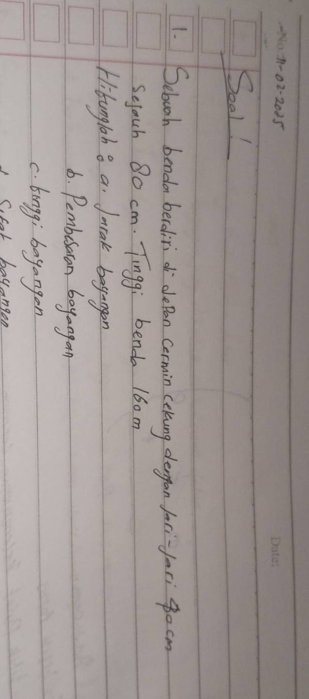 0.1-02-2025 
Soal! 
1. Sebooh benda berodiri d depan cermin cekung dergan Jori-fori pocm 
Sejach 80 cm. Tingg; benda 160 m
Hitunglah 8 a. Jarak bagangon 
6. Pemberaran boyangan 
c. tingg; bayangon 
S. for bayangen