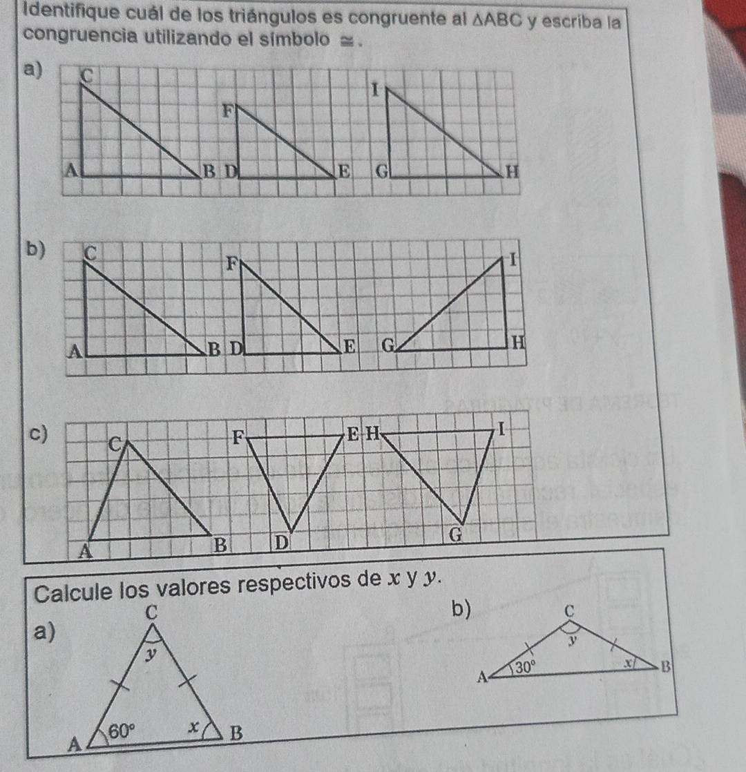 Identifique cuál de los triángulos es congruente al △ ABC y escriba la
congruencia utilizando el símbolo ≅ .
a) c
I
F
A
B D
E G
H
b) c F
I
A
B D
E G
H
c) C F E H
I
G
A
B D
Calcule los valores respectivos de x y y.
a)