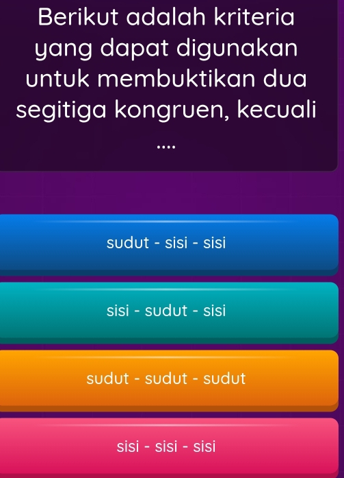 Berikut adalah kriteria
yang dapat digunakan
untuk membuktikan dua
segitiga kongruen, kecuali
…
sudut - sisi - sisi
sisi - sudut - sisi
sudut - sudut - sudut
sisi - sisi - sisi