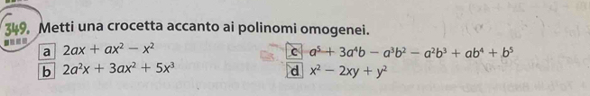 Metti una crocetta accanto ai polinomi omogenei.
a 2ax+ax^2-x^2
C a^5+3a^4b-a^3b^2-a^2b^3+ab^4+b^5
b 2a^2x+3ax^2+5x^3
d x^2-2xy+y^2