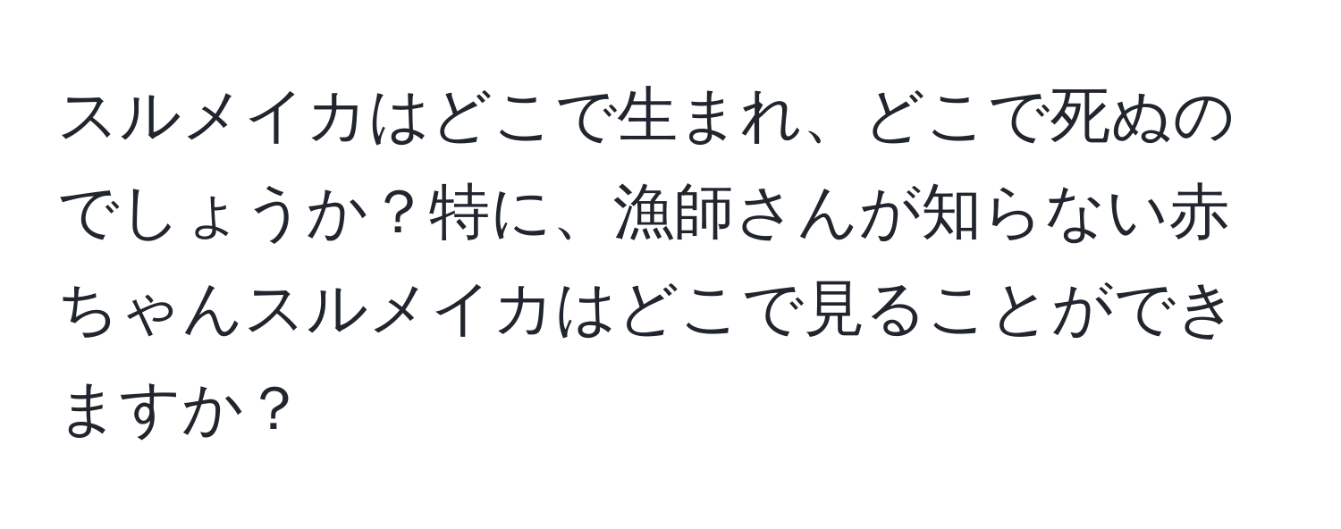 スルメイカはどこで生まれ、どこで死ぬのでしょうか？特に、漁師さんが知らない赤ちゃんスルメイカはどこで見ることができますか？