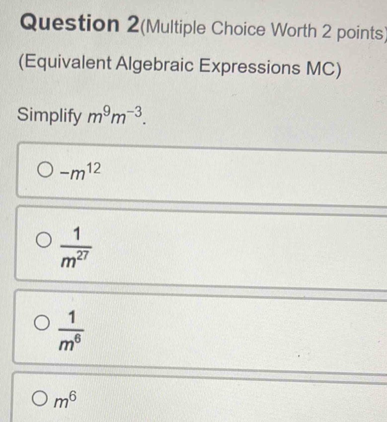 Question 2(Multiple Choice Worth 2 points)
(Equivalent Algebraic Expressions MC)
Simplify m^9m^(-3).
-m^(12)
 1/m^(27) 
 1/m^6 
m^6