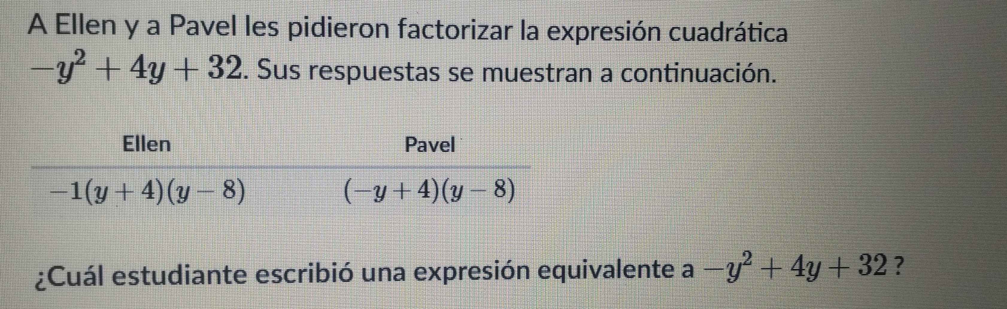 A Ellen y a Pavel les pidieron factorizar la expresión cuadrática
-y^2+4y+32. Sus respuestas se muestran a continuación.
¿Cuál estudiante escribió una expresión equivalente a-y^2+4y+32 ?