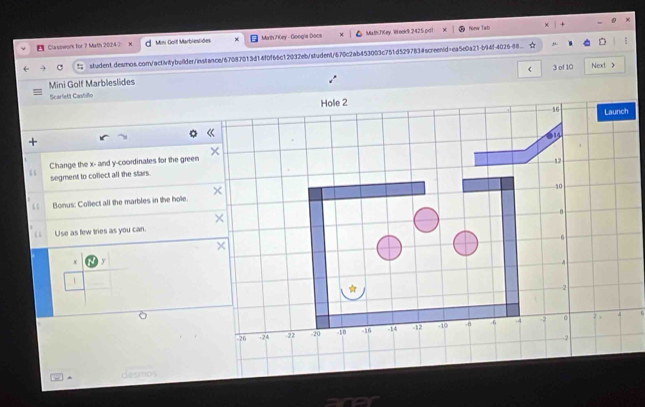 Classwor for 7 Math 2024 ⑦ Mini Goif Marbieslides Math 7Key - Googia Docs MathJKey Wook9 2425.pd! Nönw Tab 
!; student.desmos.com/activitybuilder/instance/67087013d14f0f66c12032eb/student/670c2ab453003c751d529783#screentd=ea5e0a21-b94f-402688. 
3 of 10 
Mini Golf Marbleslides Next > 
Scarlett Cashillo 
Change the x - and y-coordinates for the green 
segment to collect all the stars. 
Bonus: Collect all the marbles in the hole. 
Use as few tries as you can.
x y
1 
_ 
desmos