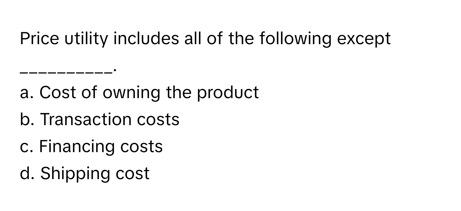 Price utility includes all of the following except __________.

a. Cost of owning the product
b. Transaction costs
c. Financing costs
d. Shipping cost