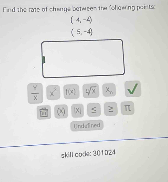 Find the rate of change between the following points:
(-4,-4)
(-5,-4)
 Y/X  x^2 f(x) sqrt[n](x) X_n
''' (x) |X| ≥ π
Undefined 
skill code: 301024