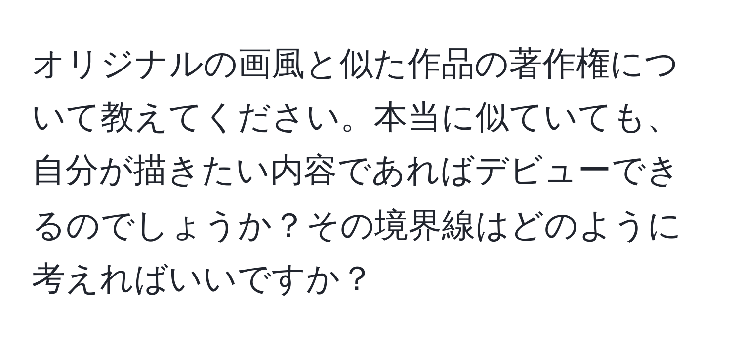 オリジナルの画風と似た作品の著作権について教えてください。本当に似ていても、自分が描きたい内容であればデビューできるのでしょうか？その境界線はどのように考えればいいですか？