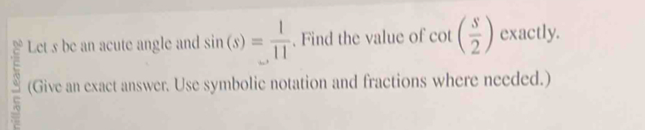 Let s be an acute angle and sin (s)= 1/11 . Find the value of cot ( s/2 ) exactly. 
(Give an exact answer. Use symbolic notation and fractions where needed.)