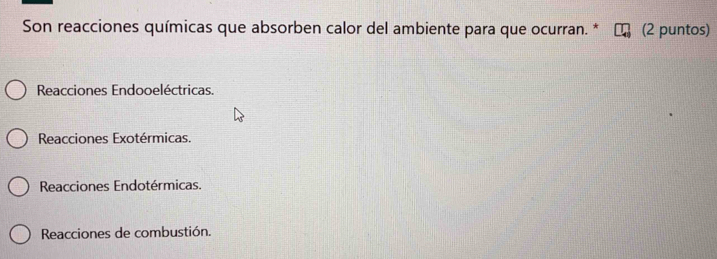 Son reacciones químicas que absorben calor del ambiente para que ocurran. * (2 puntos)
Reacciones Endooeléctricas.
Reacciones Exotérmicas.
Reacciones Endotérmicas.
Reacciones de combustión.